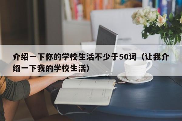 介绍一下你的学校生活不少于50词（让我介绍一下我的学校生活）