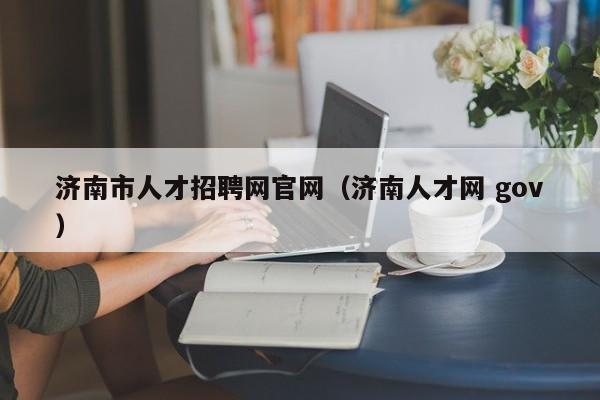 济南市人才招聘网官网（济南人才网 gov）