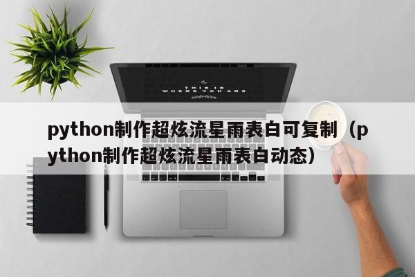 python制作超炫流星雨表白可复制（python制作超炫流星雨表白动态）