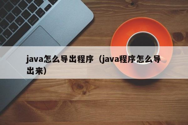 java怎么导出程序（java程序怎么导出来）