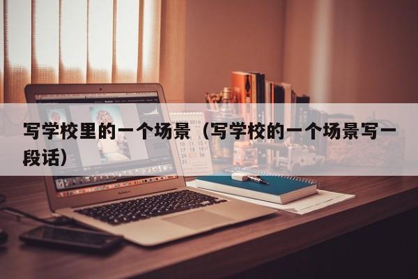 写学校里的一个场景（写学校的一个场景写一段话）
