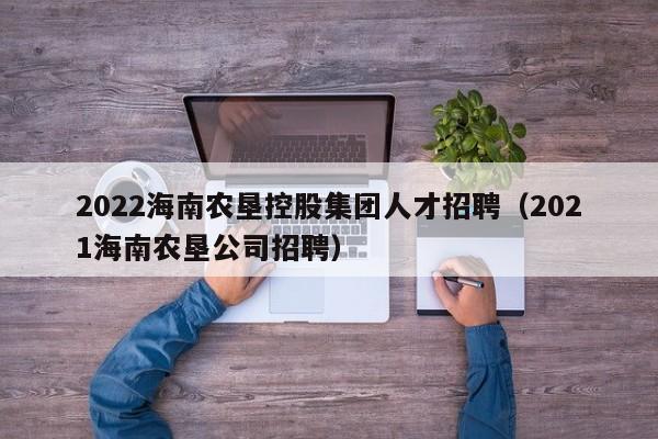 2022海南农垦控股集团人才招聘（2021海南农垦公司招聘）