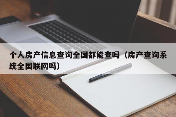 个人房产信息查询全国都能查吗（房产查询系统全国联网吗）