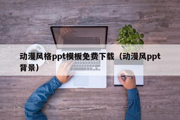 动漫风格ppt模板免费下载（动漫风ppt背景）