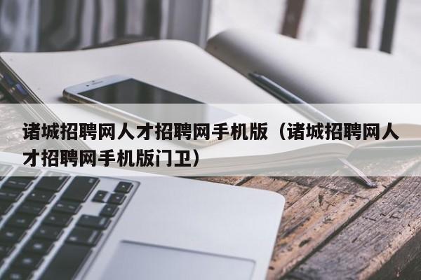 诸城招聘网人才招聘网手机版（诸城招聘网人才招聘网手机版门卫）