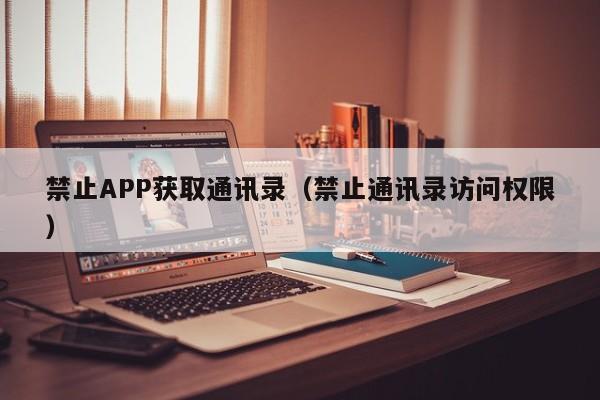 禁止APP获取通讯录（禁止通讯录访问权限）