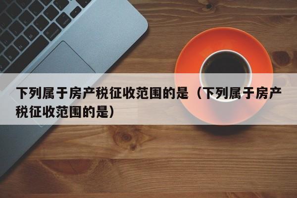 下列属于房产税征收范围的是（下列属于房产税征收范围的是）