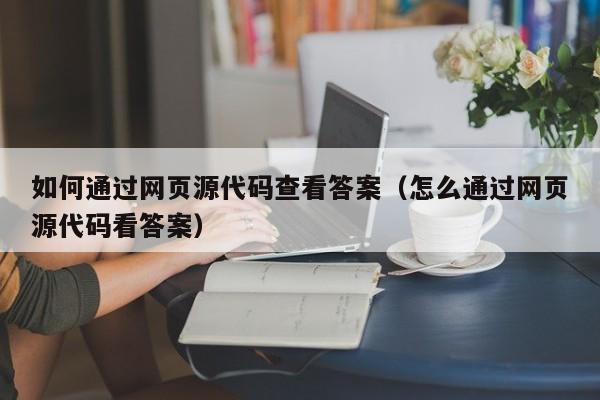 如何通过网页源代码查看答案（怎么通过网页源代码看答案）