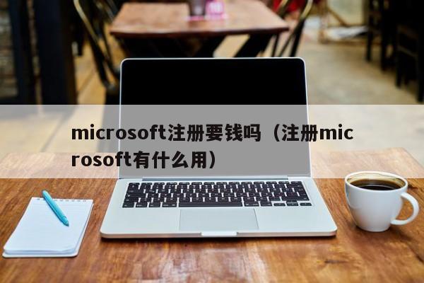 microsoft注册要钱吗（注册microsoft有什么用）