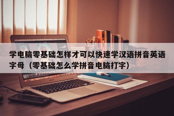 学电脑零基础怎样才可以快速学汉语拼音英语字母（零基础怎么学拼音电脑打字）