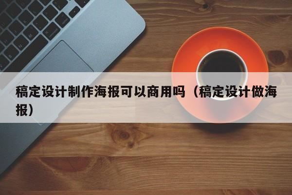 稿定设计制作海报可以商用吗（稿定设计做海报）