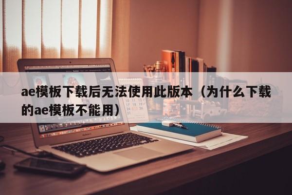 ae模板下载后无法使用此版本（为什么下载的ae模板不能用）