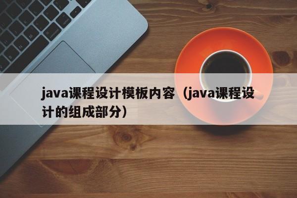 java课程设计模板内容（java课程设计的组成部分）