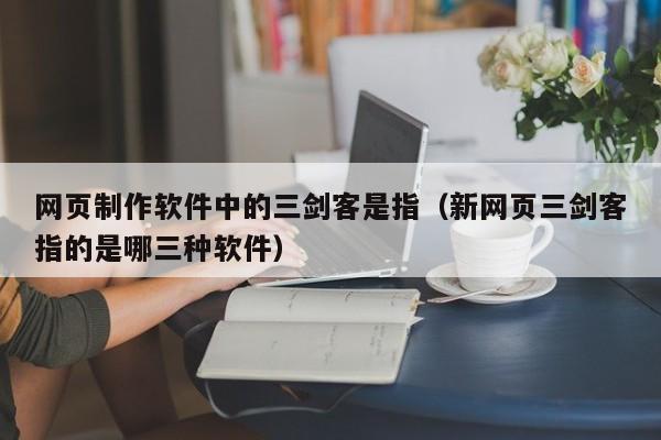 网页制作软件中的三剑客是指（新网页三剑客指的是哪三种软件）