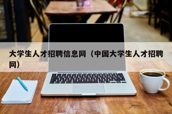 大学生人才招聘信息网（中国大学生人才招聘网）