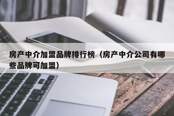 房产中介加盟品牌排行榜（房产中介公司有哪些品牌可加盟）