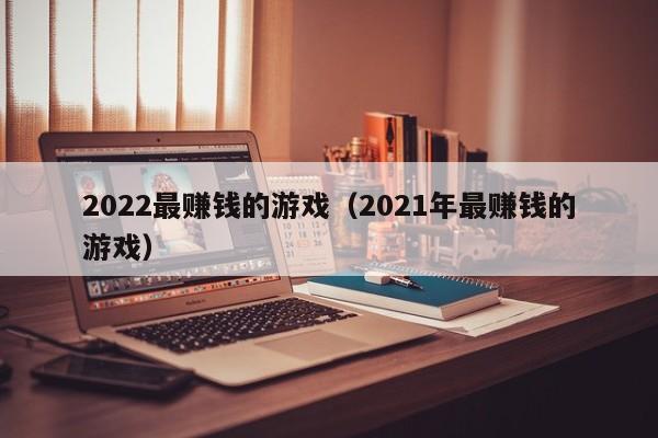 2022最赚钱的游戏（2021年最赚钱的游戏）