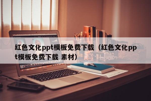 红色文化ppt模板免费下载（红色文化ppt模板免费下载 素材）
