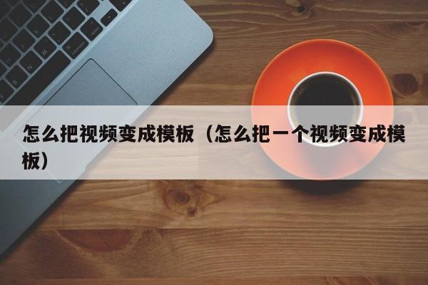 怎么把视频变成模板（怎么把一个视频变成模板）