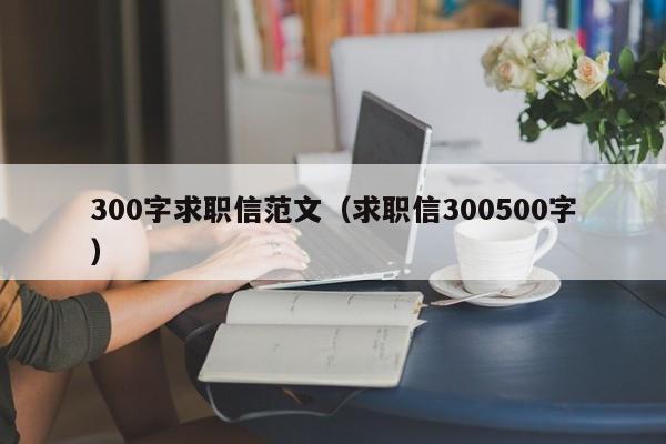 300字求职信范文（求职信300500字）