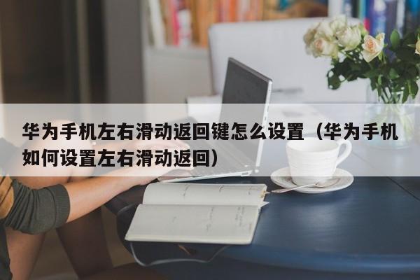 华为手机左右滑动返回键怎么设置（华为手机如何设置左右滑动返回）