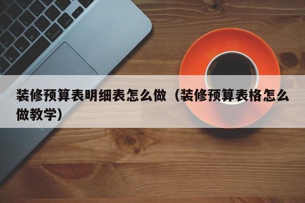 装修预算表明细表怎么做（装修预算表格怎么做教学）