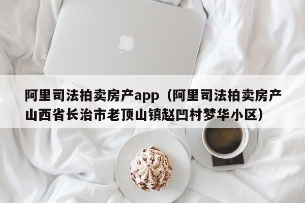 阿里司法拍卖房产app（阿里司法拍卖房产山西省长治市老顶山镇赵凹村梦华小区）