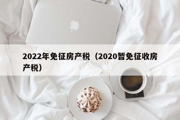 2022年免征房产税（2020暂免征收房产税）