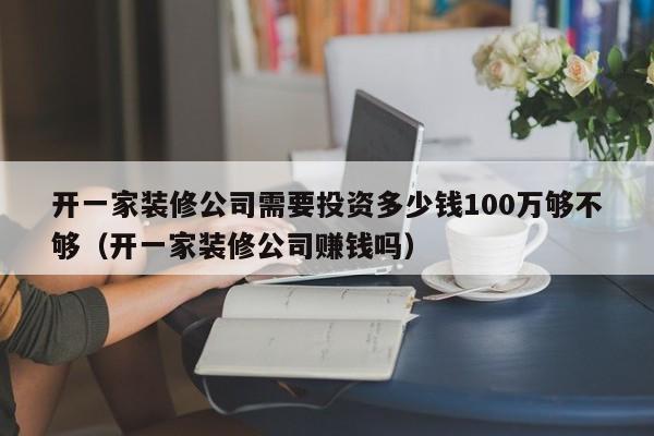 开一家装修公司需要投资多少钱100万够不够（开一家装修公司赚钱吗）