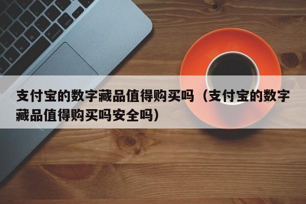 支付宝的数字藏品值得购买吗（支付宝的数字藏品值得购买吗安全吗）