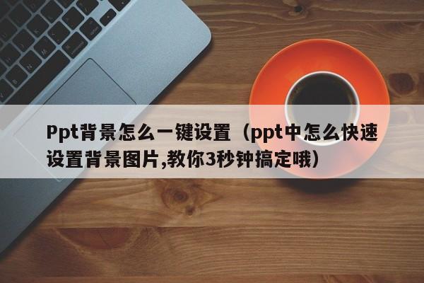 Ppt背景怎么一键设置（ppt中怎么快速设置背景图片,教你3秒钟搞定哦）