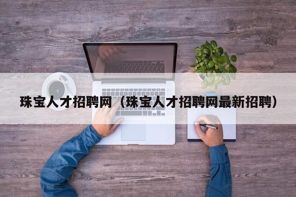 珠宝人才招聘网（珠宝人才招聘网最新招聘）