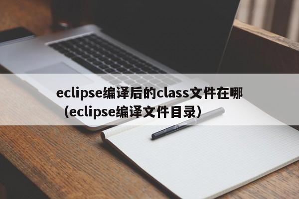 eclipse编译后的class文件在哪（eclipse编译文件目录）