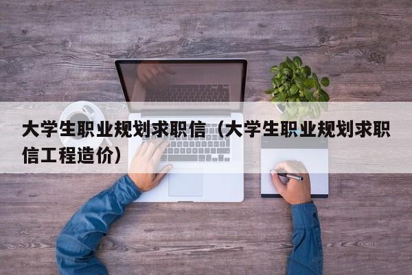 大学生职业规划求职信（大学生职业规划求职信工程造价）