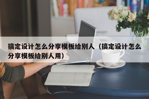 搞定设计怎么分享模板给别人（搞定设计怎么分享模板给别人用）