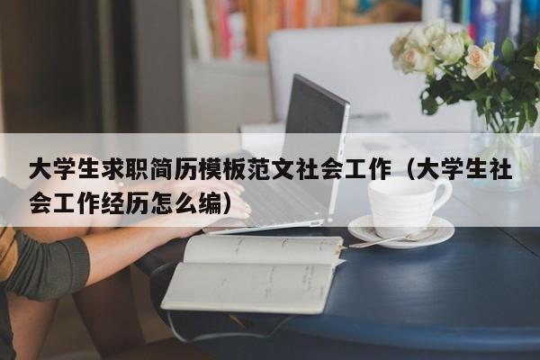 大学生求职简历模板范文社会工作（大学生社会工作经历怎么编）