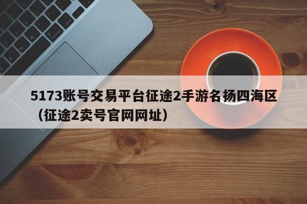 5173账号交易平台征途2手游名扬四海区（征途2卖号官网网址）