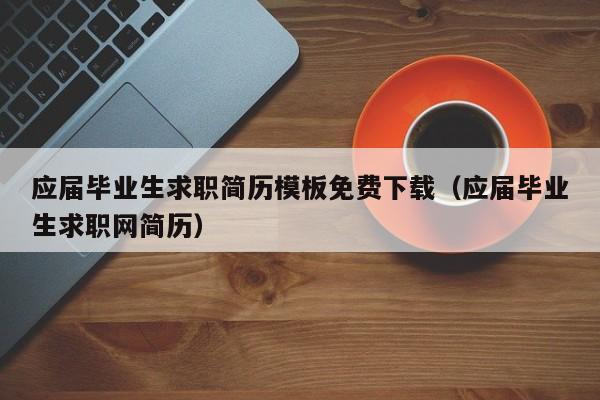 应届毕业生求职简历模板免费下载（应届毕业生求职网简历）