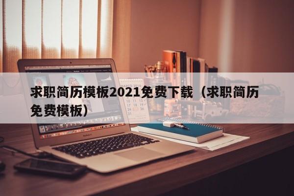 求职简历模板2021免费下载（求职简历 免费模板）