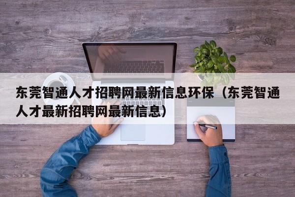 东莞智通人才招聘网最新信息环保（东莞智通人才最新招聘网最新信息）