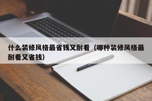 什么装修风格最省钱又耐看（哪种装修风格最耐看又省钱）