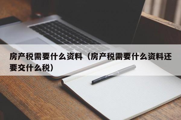 房产税需要什么资料（房产税需要什么资料还要交什么税）