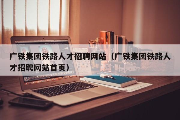 广铁集团铁路人才招聘网站（广铁集团铁路人才招聘网站首页）