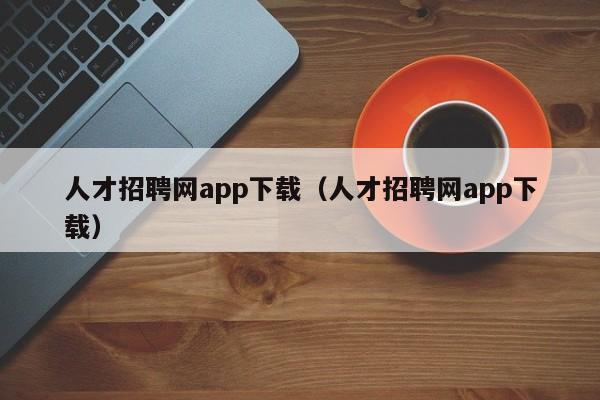 人才招聘网app下载（人才招聘网app下载）