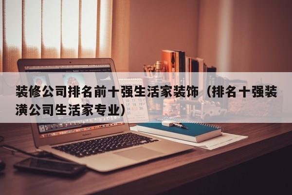 装修公司排名前十强生活家装饰（排名十强装潢公司生活家专业）