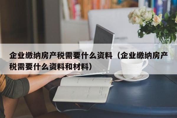 企业缴纳房产税需要什么资料（企业缴纳房产税需要什么资料和材料）