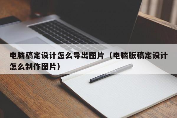 电脑稿定设计怎么导出图片（电脑版稿定设计怎么制作图片）