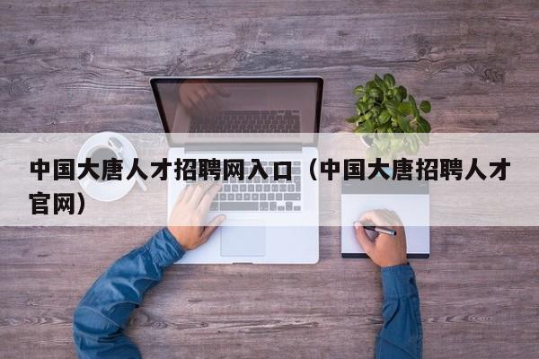 中国大唐人才招聘网入口（中国大唐招聘人才官网）
