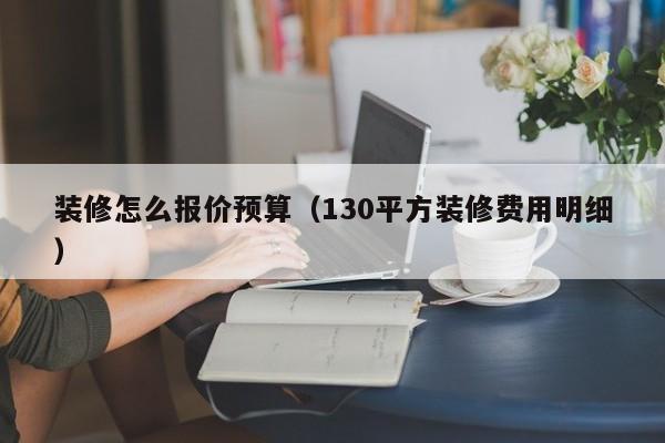 装修怎么报价预算（130平方装修费用明细）