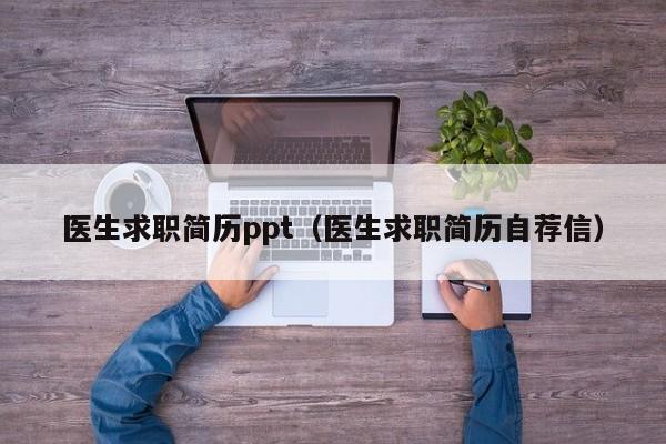 医生求职简历ppt（医生求职简历自荐信）